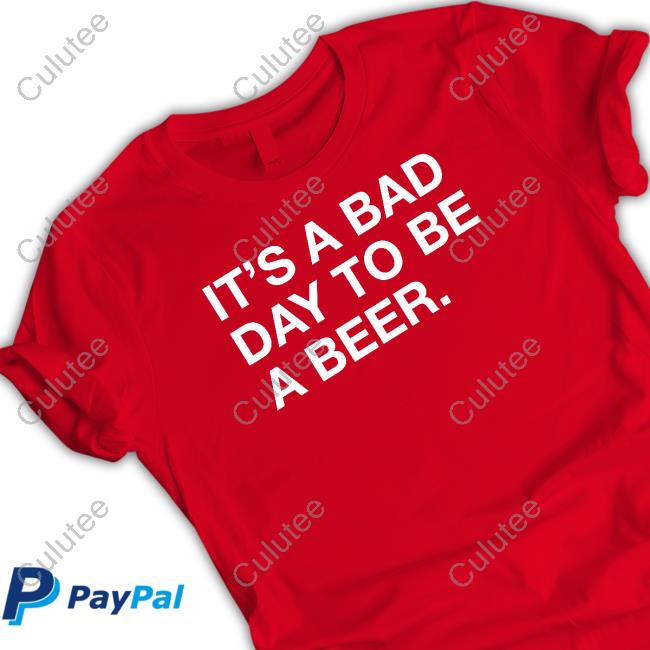 It's A Bad Day To Be A Beer T Shirt